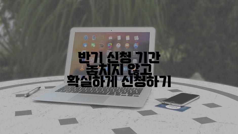 반기 신청 기간 놓치지 않고 확실하게 신청하기