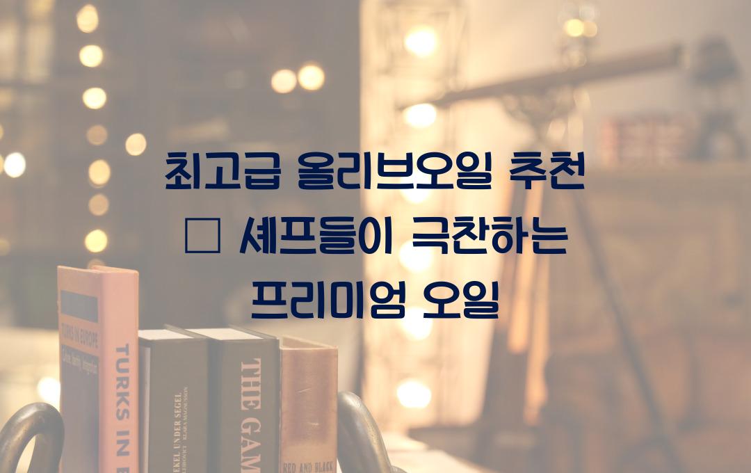 최고급 올리브오일 추천 – 셰프들이 사랑하는 명품 오일