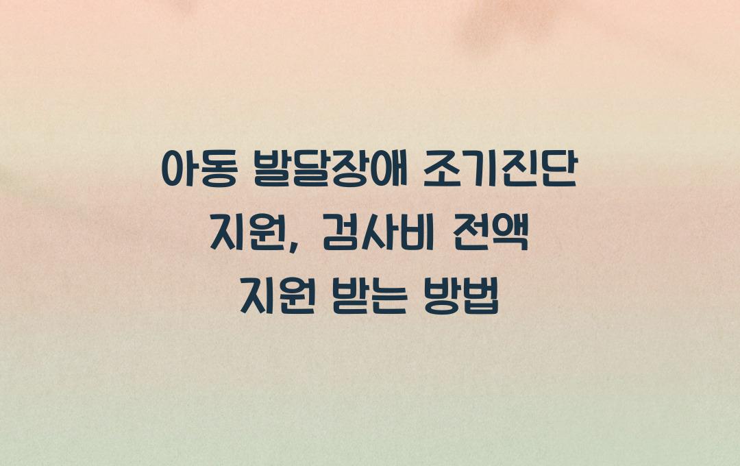 아동 발달장애 조기진단 지원, 검사비 전액 지원 신청 절차