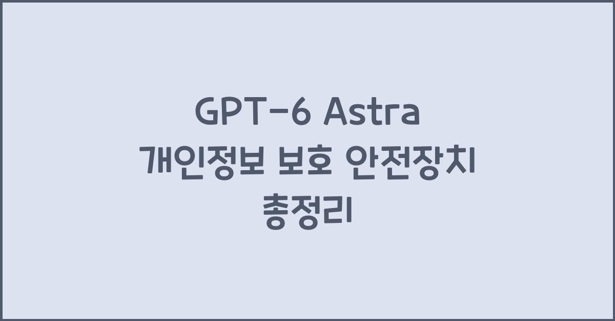 GPT-6 Astra 개인정보 보호와 안전장치