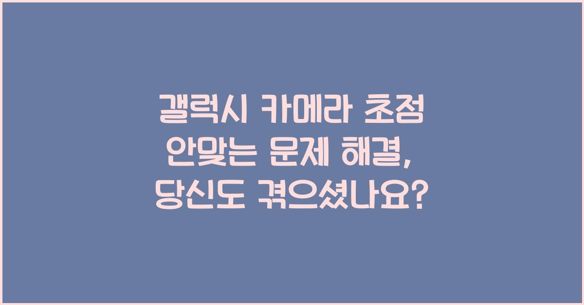 갤럭시 카메라 초점 안맞는 문제 해결
