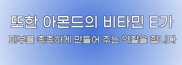  또한 아몬드의 비타민 E가 피부를 촉촉하게 만들어 주는 역할을 합니다