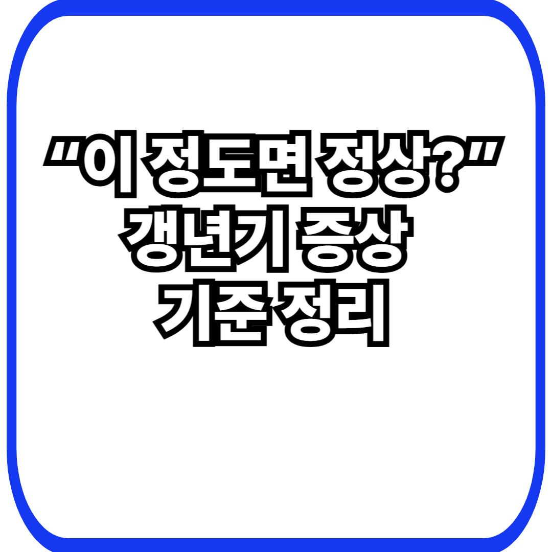 &ldquo;이 정도면 정상?&rdquo;
갱년기 증상&nbsp;
기준 정리