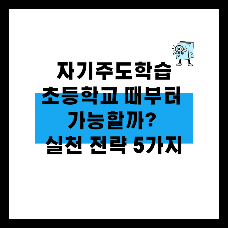 자기주도학습, 초등학교 때부터 가능할까? 실천 전략 5가지