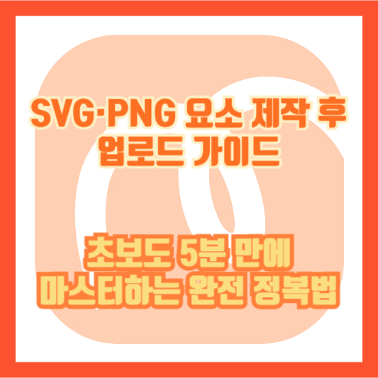 SVG&middot;PNG 요소 제작 후 업로드 가이드: 초보도 5분 만에 마스터하는 완전 정복법