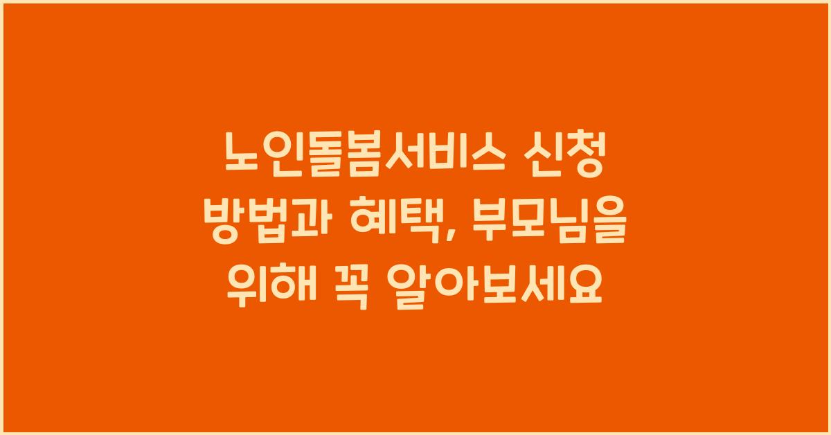 노인돌봄서비스 신청 방법과 혜택, 부모님을 위해 알아보세요