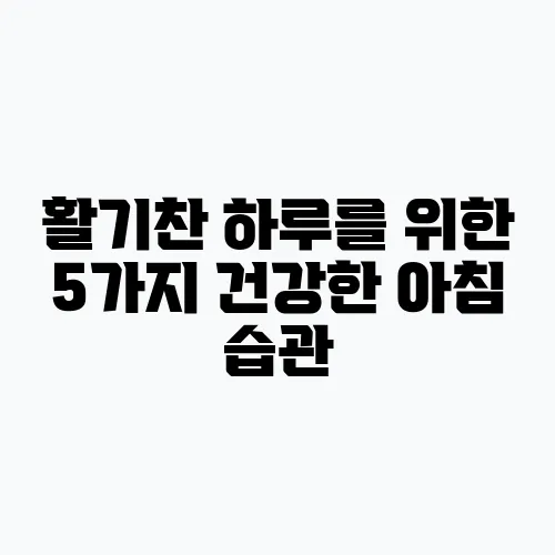 활기찬 하루를 위한 5가지 건강한 아침 습관