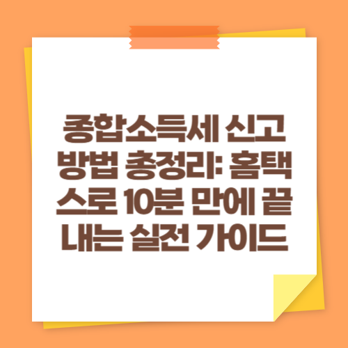 종합소득세 신고 방법 총정리: 홈택스로 10분 만에 끝내는 실전 가이드