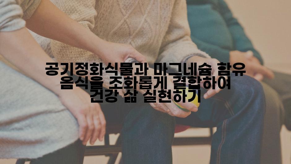 공기정화식물과 마그네슘 함유 음식을 조화롭게 결합하여 건강 삶 실현하기