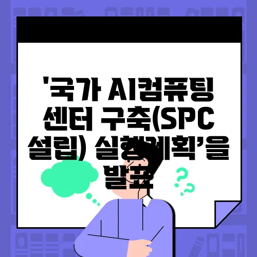 '국가 AI컴퓨팅 센터 구축(SPC 설립) 실행계획’을 발표