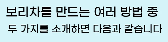  보리차를 만드는 여러 방법 중 두 가지를 소개하면 다음과 같습니다