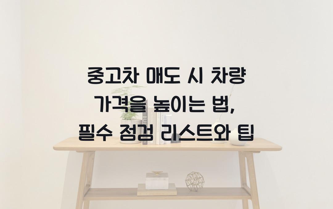 중고차 매도 시 차량 가격을 높이는 법 (판매 전 필수 점검 사항)