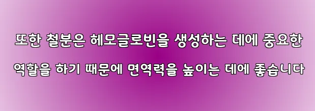  또한 철분은 헤모글로빈을 생성하는 데에 중요한 역할을 하기 때문에 면역력을 높이는 데에 좋습니다