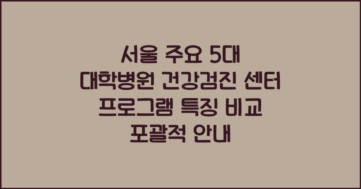 서울 주요 5대 대학병원 건강검진 센터 프로그램 특징 비교
