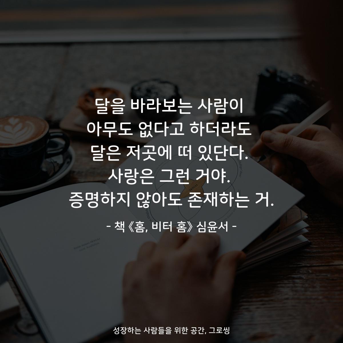 달을 바라보는 사람이
아무도 없다고 하더라도
달은 저곳에 떠 있단다.
사랑은 그런 거야.
증명하지 않아도 존재하는 거.
