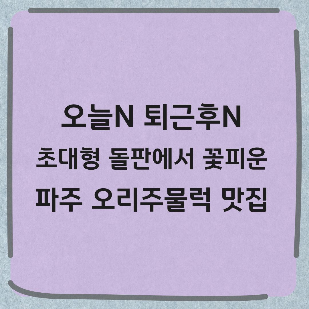 오늘N 퇴근후N 파주 돌판 오리주물럭 맛집 위치 가격 정보