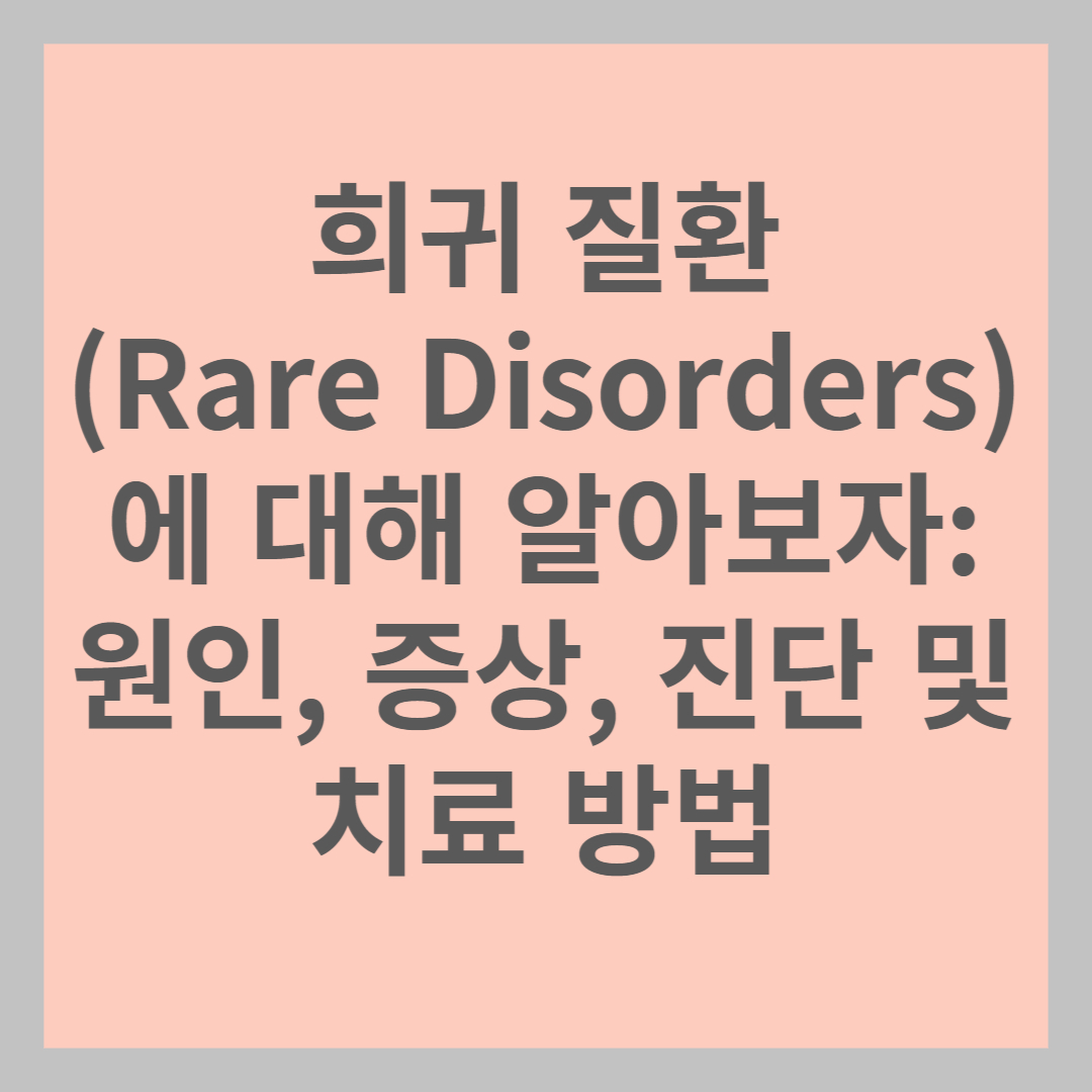 희귀 질환(Rare Disorders)에 대해 알아보자: 원인, 증상, 진단 및 치료 방법