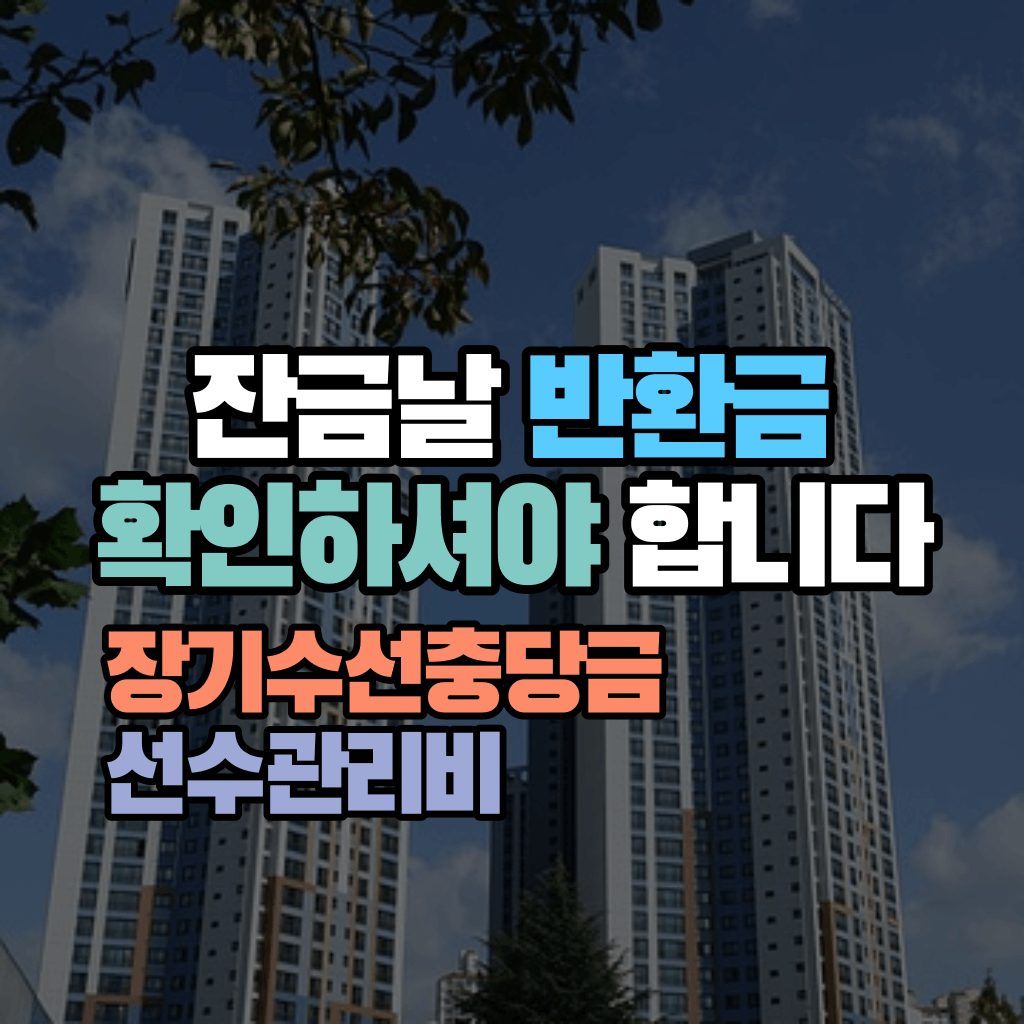 잔금날 반환금 확인하셔야 합니다: 장기수선충당금, 선수관리비