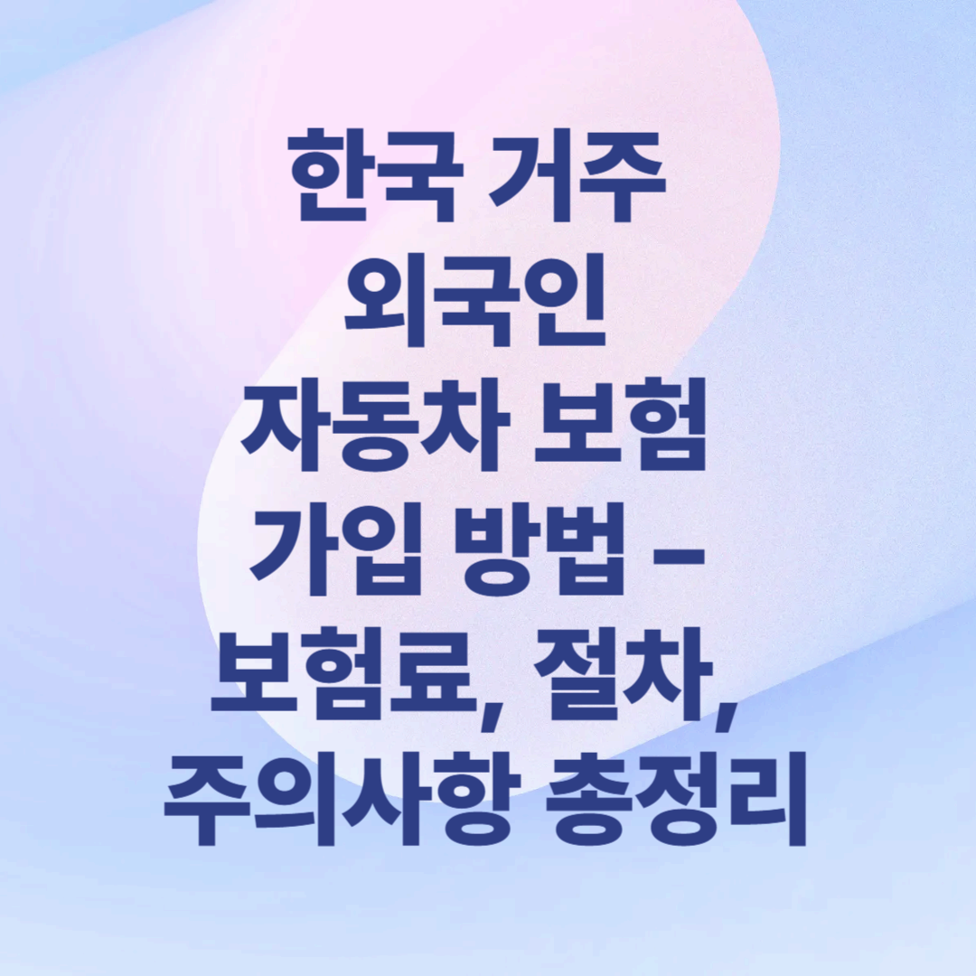 한국 거주 외국인 자동차 보험 가입 방법 &ndash; 보험료, 절차, 주의사항까지 총정리