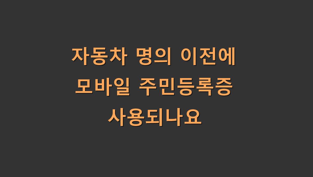 자동차 명의 이전에 모바일 주민등록증 사용되나요
