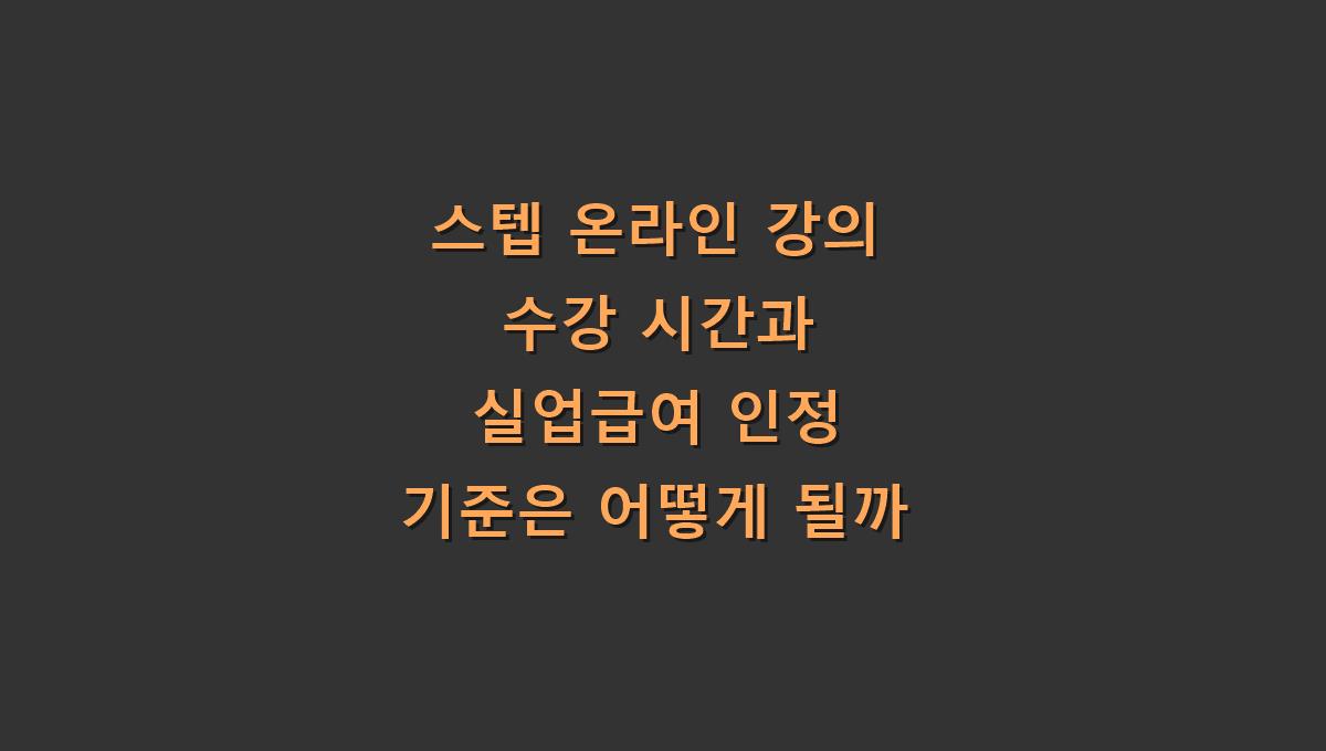 스텝 온라인 강의 수강 시간과 실업급여 인정 기준은 어떻게 될까