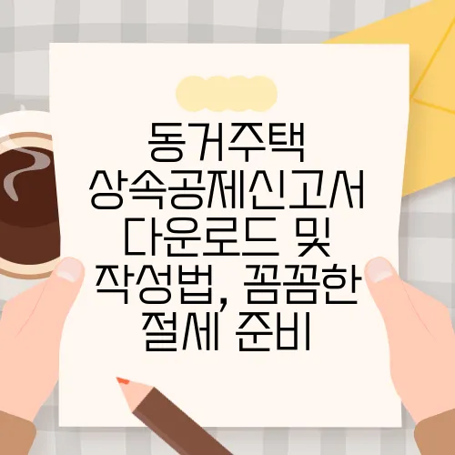 동거주택 상속공제신고서 다운로드 및 작성법, 꼼꼼한 절세 준비
