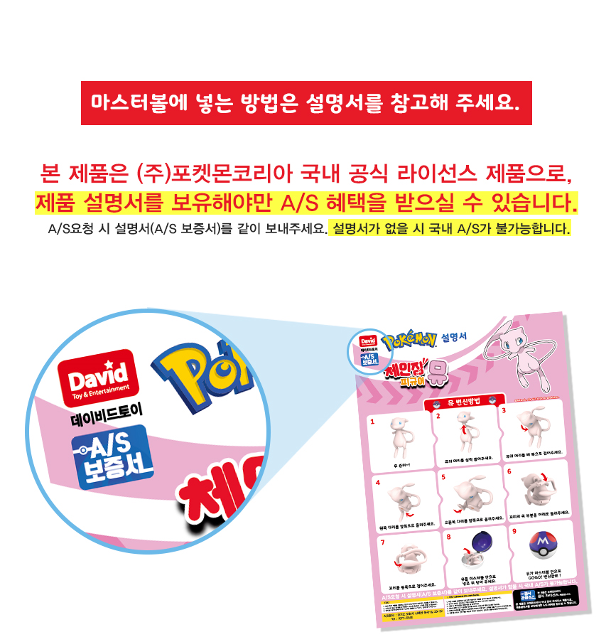 본 제품은 (주)포켓몬코리아 국내 공식 라이센스 제품으로

제품 설명서를 보유해야만 A/S 혜택을 받으실 수 있습니다.

A/S요청 시 설명서(A/S 보증서)를 같이 보내주세요.

설명서가 없을 시 국내 A/S가 불가능합니다