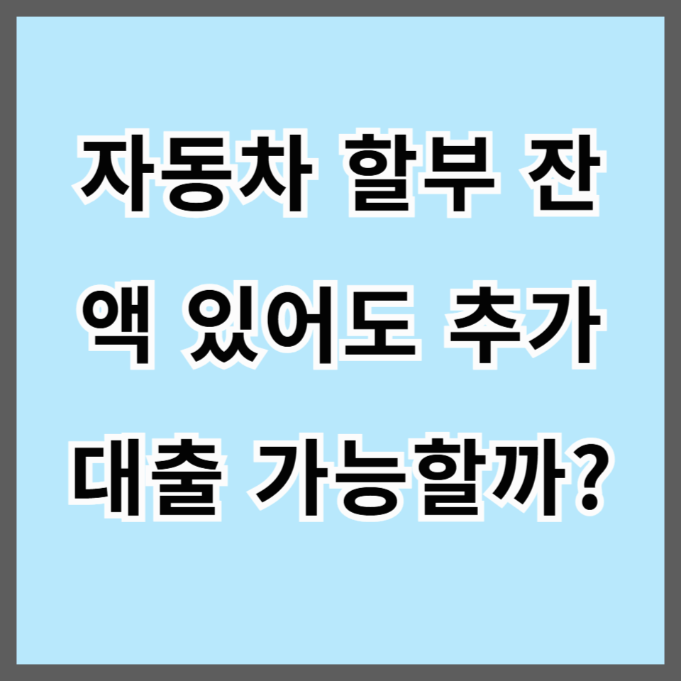 자동차 할부 잔액 있어도 추가 대출 가능할까? 방법 총정리