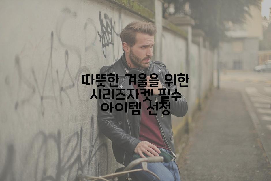따뜻한 겨울을 위한 시리즈자켓 필수 아이템 선정