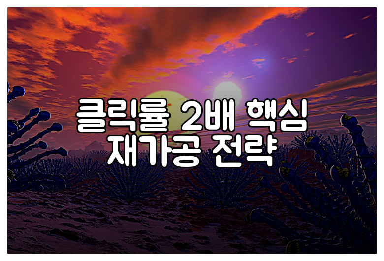 클릭률 2배 핵심 재가공 전략