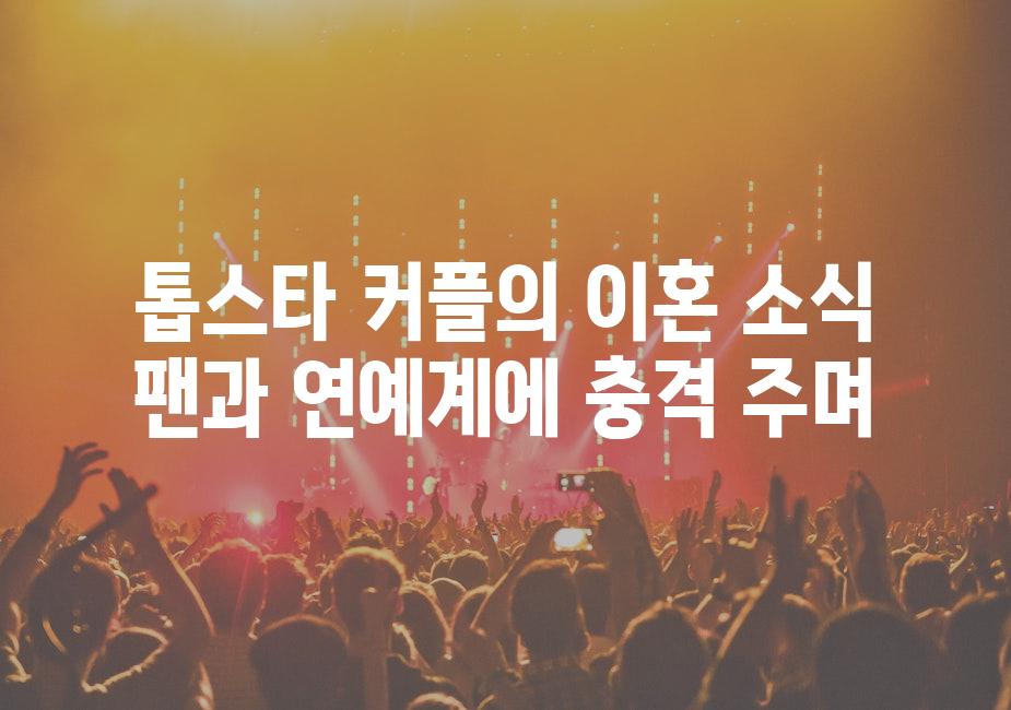 톱스타 커플의 이혼 소식 팬과 연예계에 충격 주며