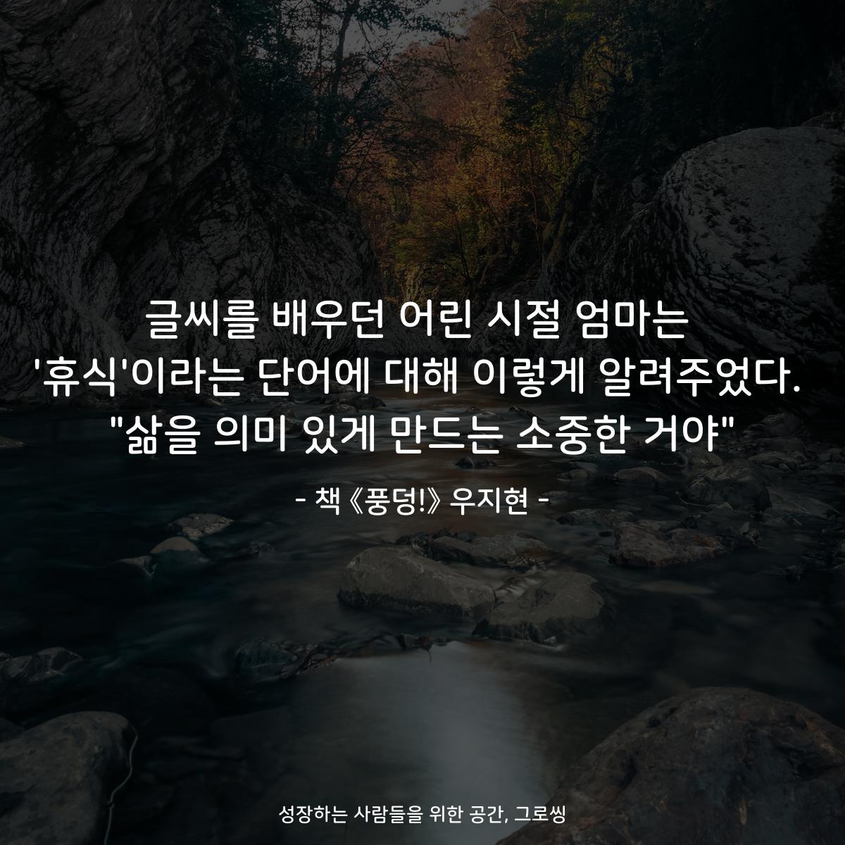 글씨를 배우던 어린 시절 엄마는
'휴식'이라는 단어에 대해 이렇게 알려주었다.
"삶을 의미 있게 만드는 소중한 거야"