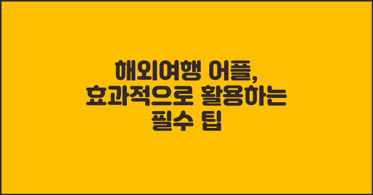 해외여행 어플, 효과적으로 사용하는 방법