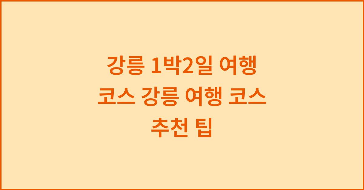 강릉 1박2일 여행 코스 강릉 여행 코스 추천 팁