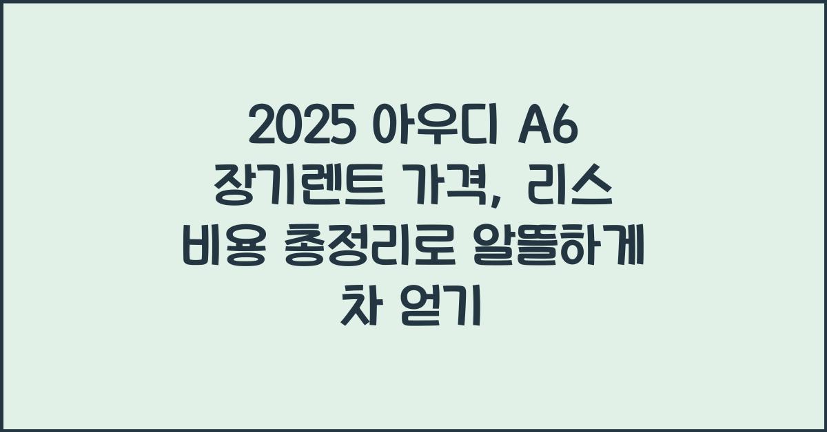 2025 아우디 A6 장기렌트 가격, 리스 비용 총정리
