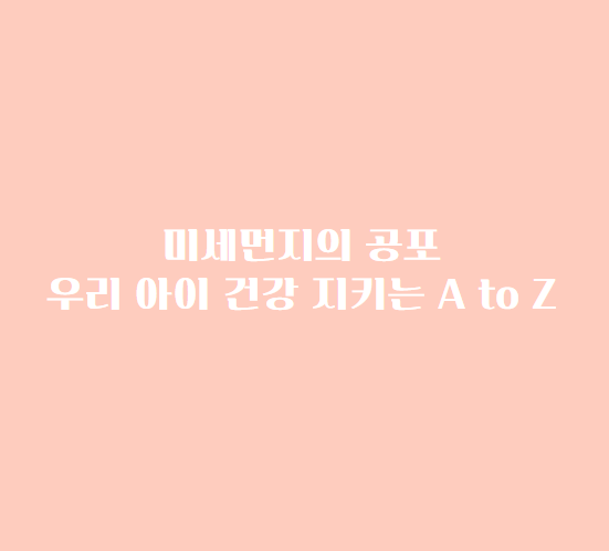 엄마들이 반드시 알아야 할 미세먼지의 공포: 우리 아이 건강 지키는 A to Z