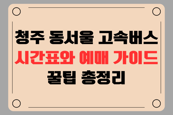 청주 동서울 고속버스 시간표와 예매 가이드 : 꿀팁 총정리