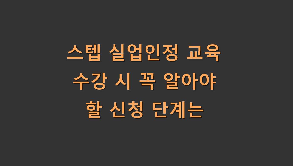 스텝 실업인정 교육 수강 시 꼭 알아야 할 신청 단계는