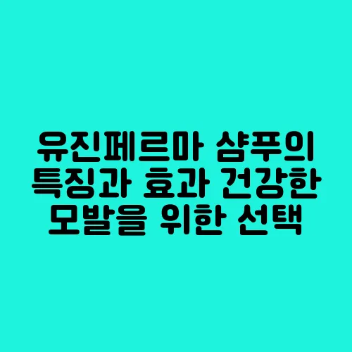 유진페르마 샴푸의 특징과 효과 건강한 모발을 위한 선택