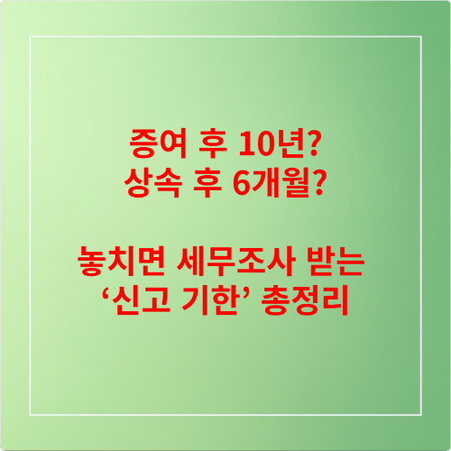 증여 후 10년 상속 후 6개월 놓치면 세무조사 받는 ‘신고 기한’ 총정리