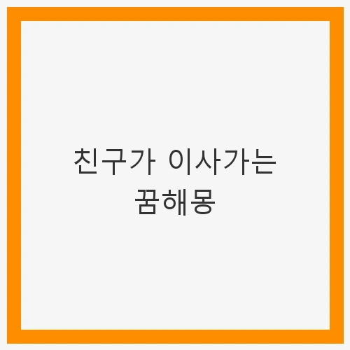친구가 이사가는 꿈해몽 - 변화와 기회의 상징