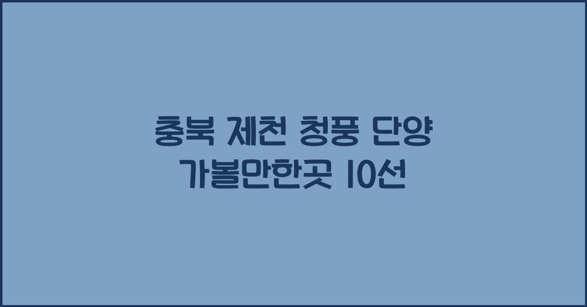 충북 제천 청풍 단양 가볼만한곳