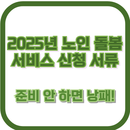 2025년 노인 돌봄 서비스 신청 서류, 준비 안 하면 낭패!