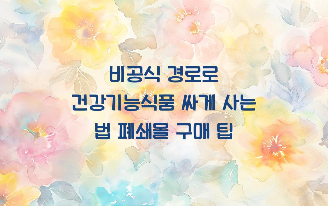 비공개로 더 싸게! 폐쇄몰 건강 기능 식품 구매 팁