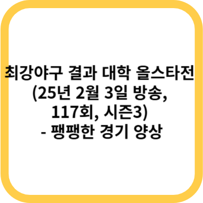 최강야구 결과 대학 올스타전 (25년 2월 3일 방송, 117회, 시즌3) - 팽팽한 경기 양상