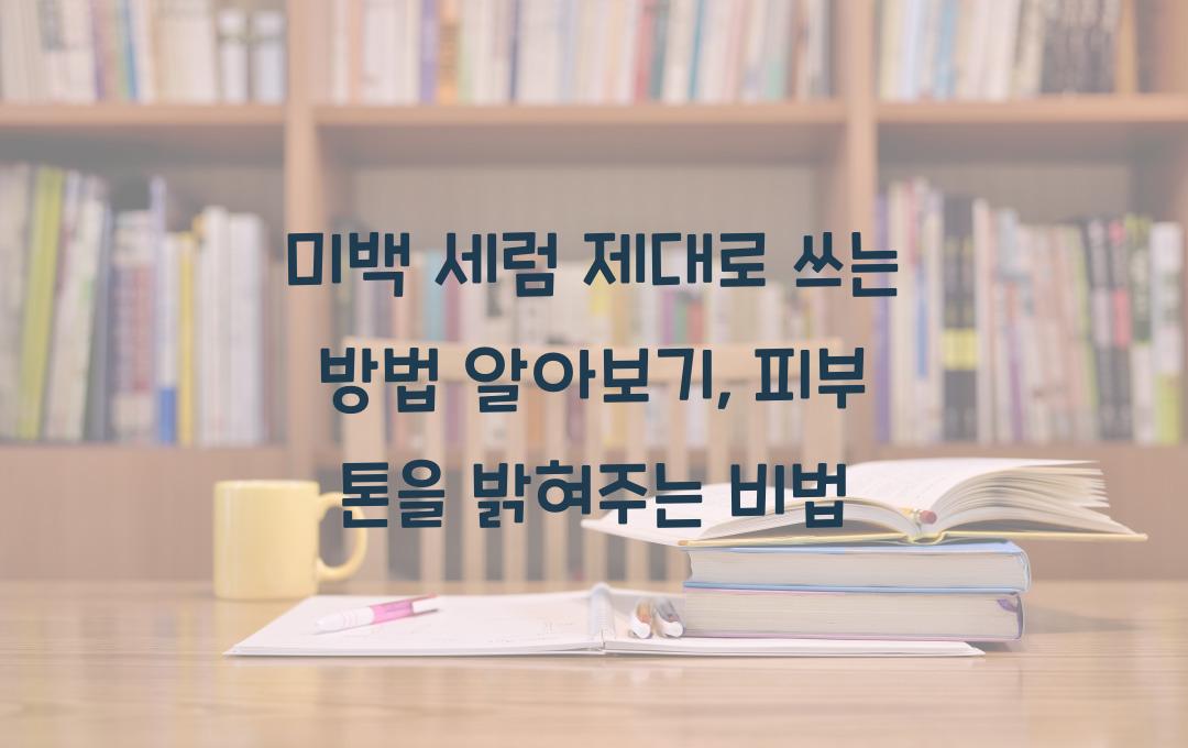 미백 세럼 제대로 쓰는 방법 알아보기