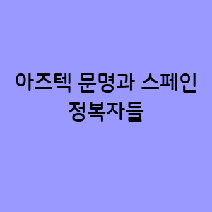 아즈텍 문명과 스페인 정복자들