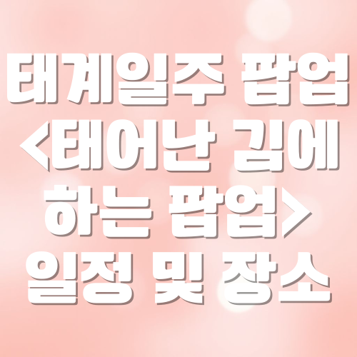 태계일주 팝업 오픈 <태어난 김에 하는 팝업> 일정 및 장소