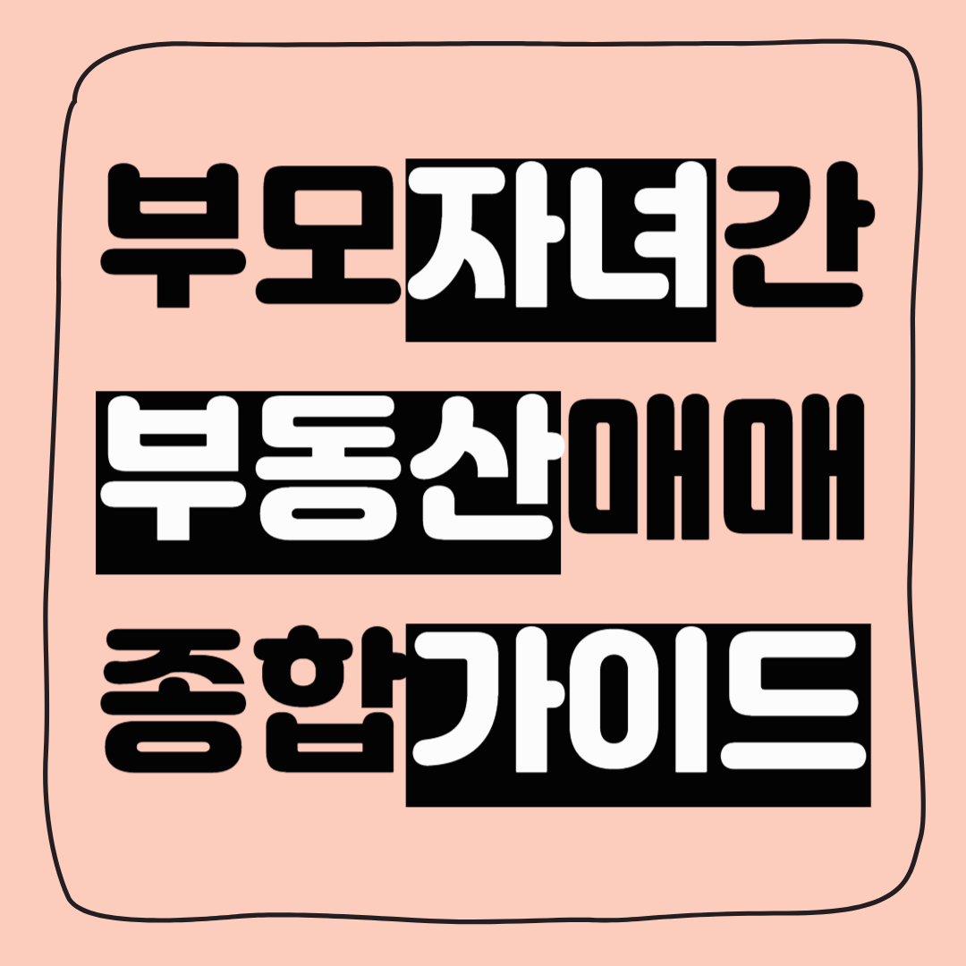 부모 자녀간 부동산 매매 방법, 세금, 저가 양도 주의사항 가이드