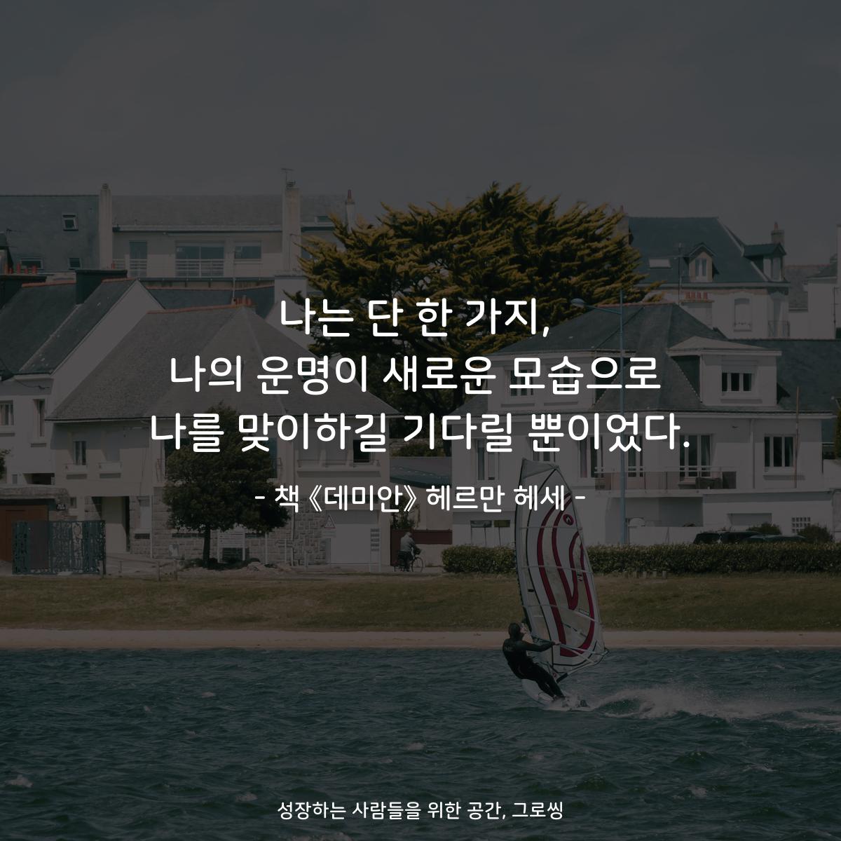 나는 단 한 가지,
나의 운명이 새로운 모습으로
나를 맞이하길 기다릴 뿐이었다.
